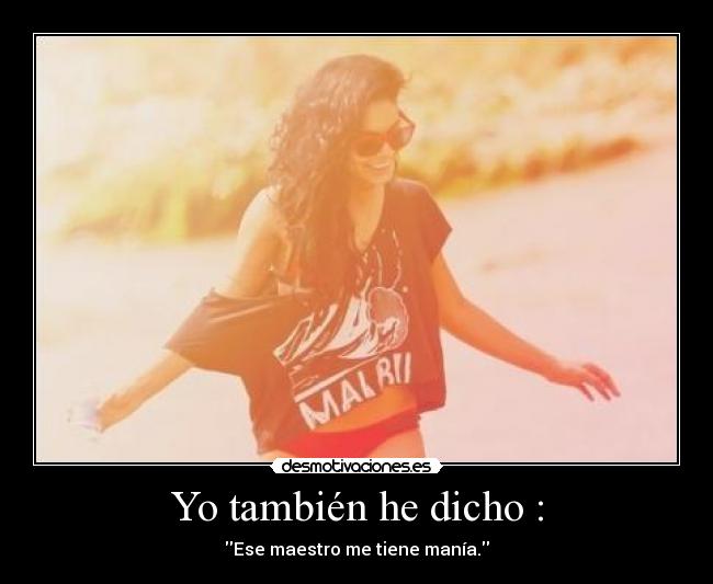 Yo también he dicho : - Ese maestro me tiene manía.