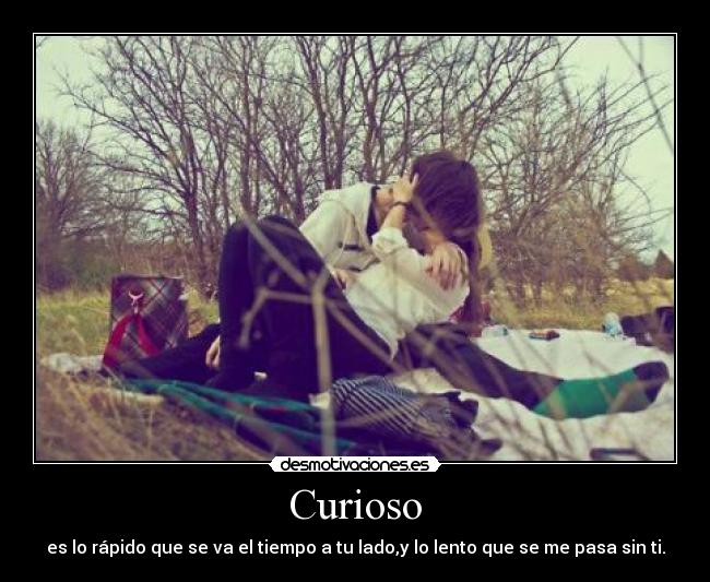 Curioso - es lo rápido que se va el tiempo a tu lado,y lo lento que se me pasa sin ti.