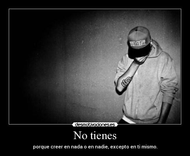 No tienes - porque creer en nada o en nadie, excepto en ti mismo.