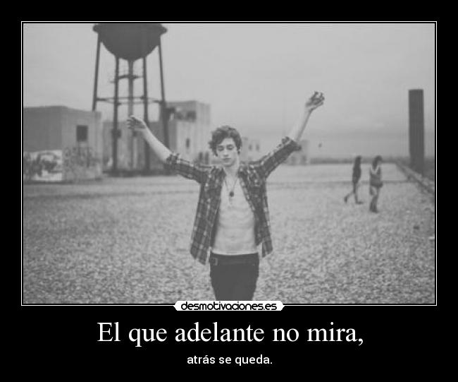 El que adelante no mira, - atrás se queda.