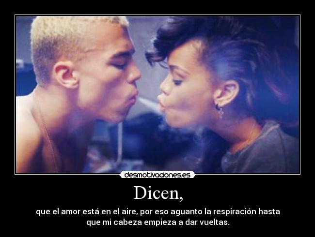 Dicen, - que el amor está en el aire, por eso aguanto la respiración hasta
que mi cabeza empieza a dar vueltas.