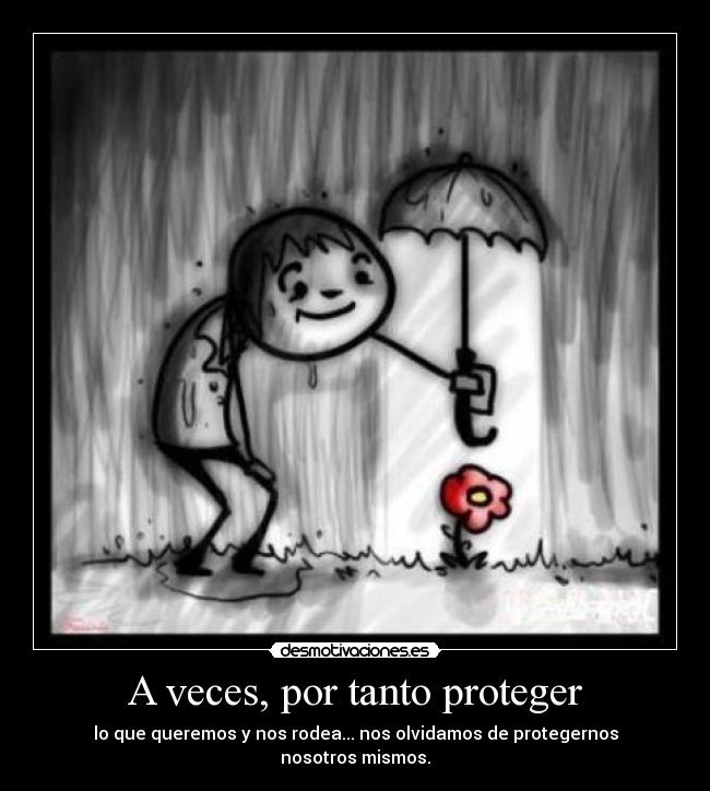 A veces, por tanto proteger - lo que queremos y nos rodea... nos olvidamos de protegernos
nosotros mismos.