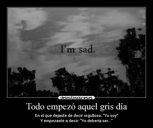 Todo empezó aquel gris día - En el que dejaste de decir orgulloso: Yo soy
Y empezaste a decir: Yo debería ser...