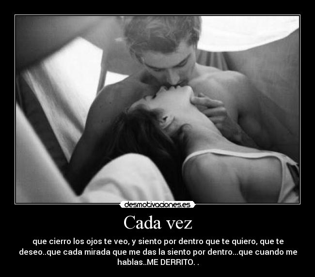 Cada vez - que cierro los ojos te veo, y siento por dentro que te quiero, que te
deseo..que cada mirada que me das la siento por dentro...que cuando me
hablas..ME DERRITO. .