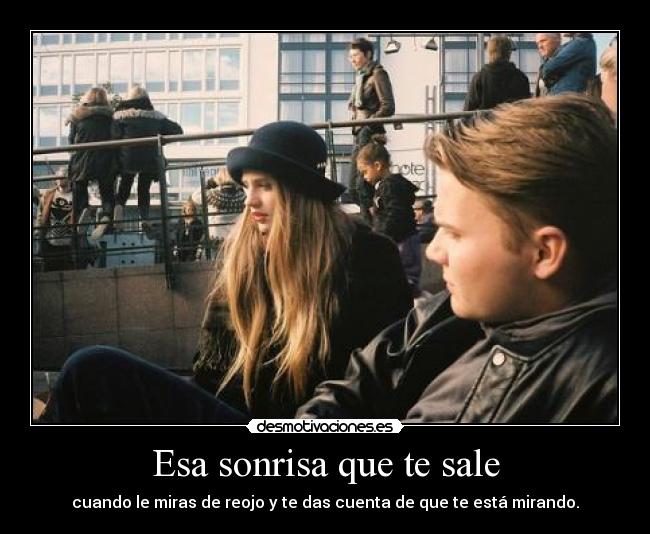 Esa sonrisa que te sale - cuando le miras de reojo y te das cuenta de que te está mirando.