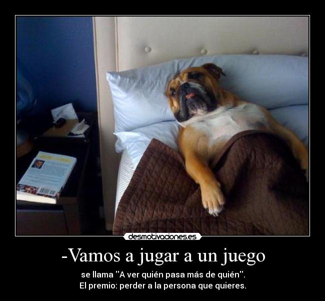 -Vamos a jugar a un juego - se llama A ver quién pasa más de quién.
El premio: perder a la persona que quieres.