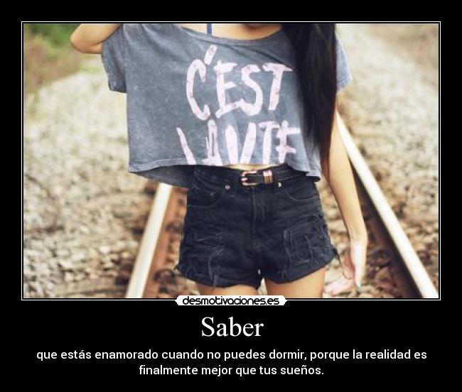 Saber - que estás enamorado cuando no puedes dormir, porque la realidad es
finalmente mejor que tus sueños.