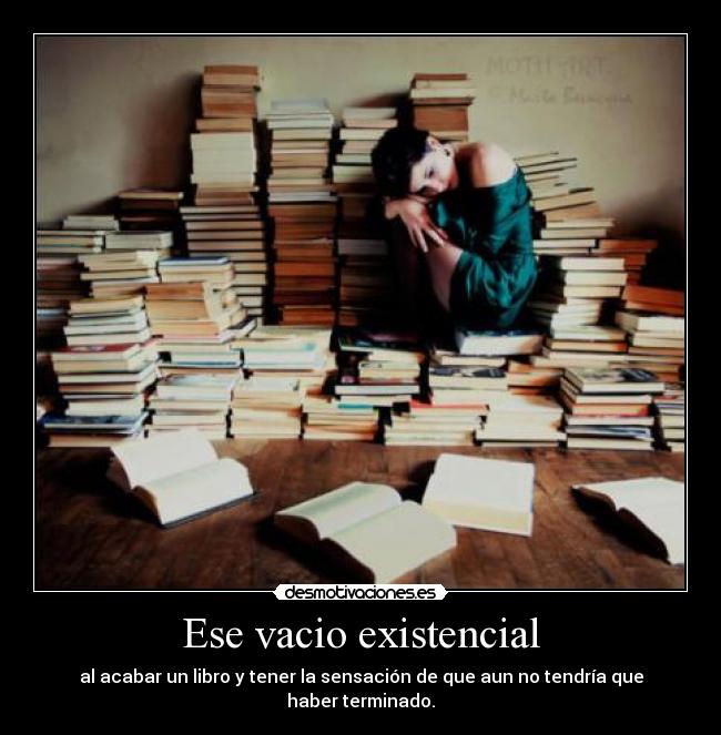 Ese vacio existencial - al acabar un libro y tener la sensación de que aun no tendría que haber terminado.