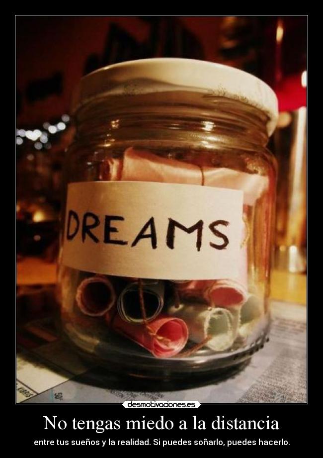 No tengas miedo a la distancia - entre tus sueños y la realidad. Si puedes soñarlo, puedes hacerlo.