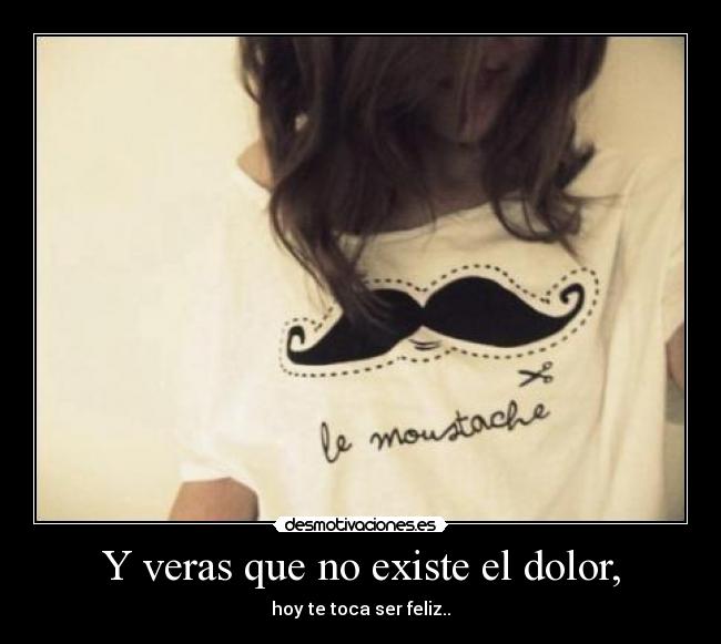Y veras que no existe el dolor, -