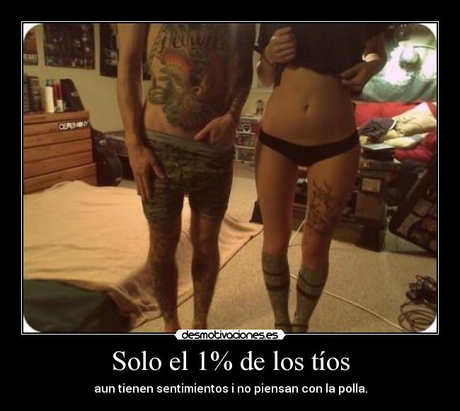 Solo el 1% de los tíos - aun tienen sentimientos i no piensan con la polla.