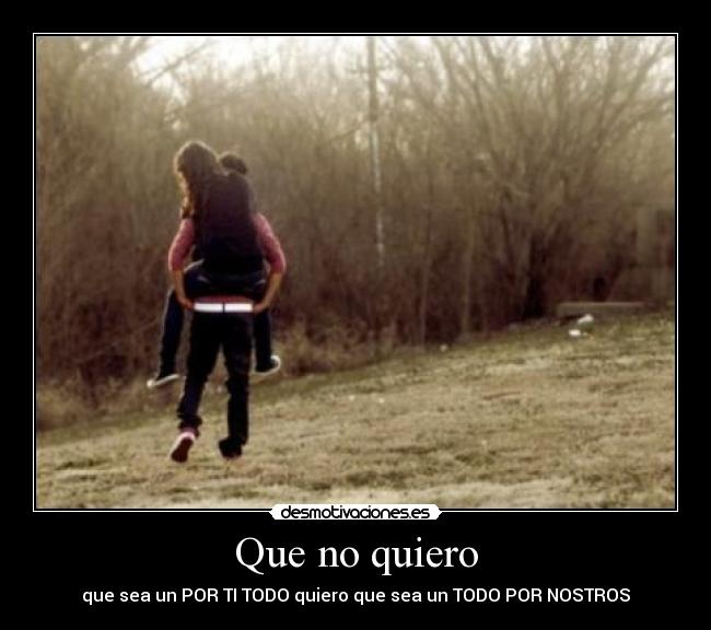 Que no quiero - que sea un POR TI TODO quiero que sea un TODO POR NOSTROS