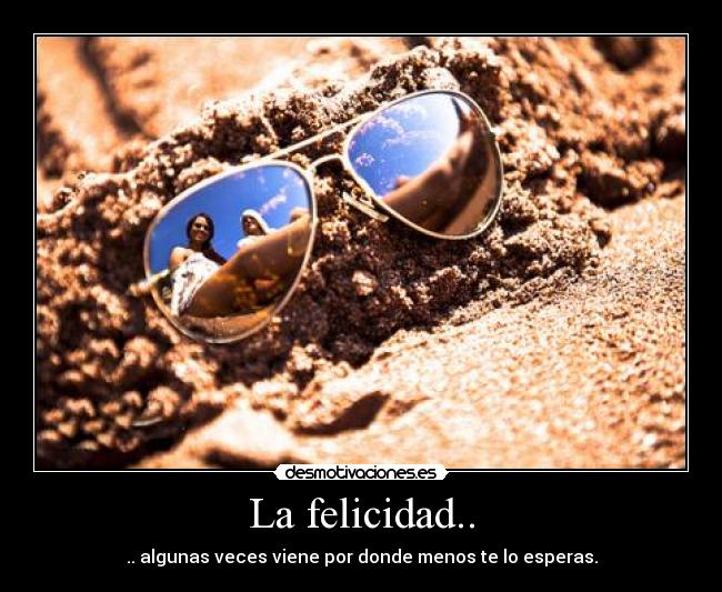 La felicidad.. - .. algunas veces viene por donde menos te lo esperas.