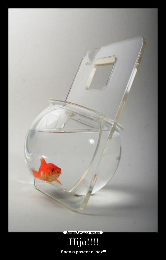 Hijo!!!! - Saca a pasear al pez!!!