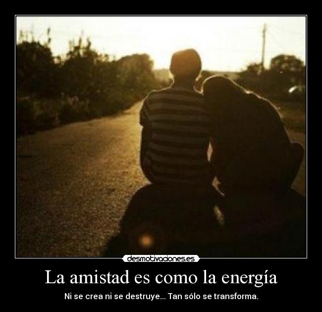 La amistad es como la energía - Ni se crea ni se destruye... Tan sólo se transforma.
