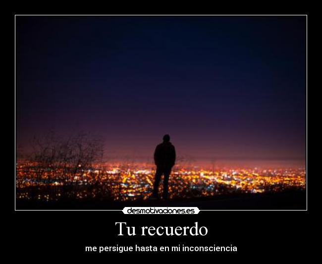 Tu recuerdo - me persigue hasta en mi inconsciencia