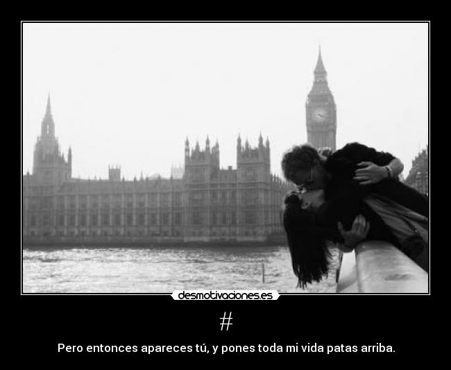 # - Pero entonces apareces tú, y pones toda mi vida patas arriba.