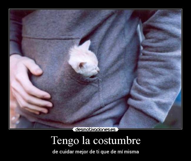 Tengo la costumbre - de cuidar mejor de ti que de mí misma