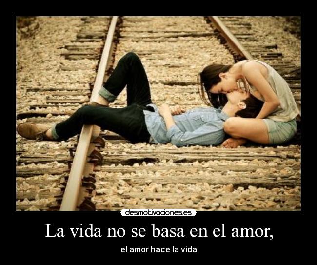 La vida no se basa en el amor, - 