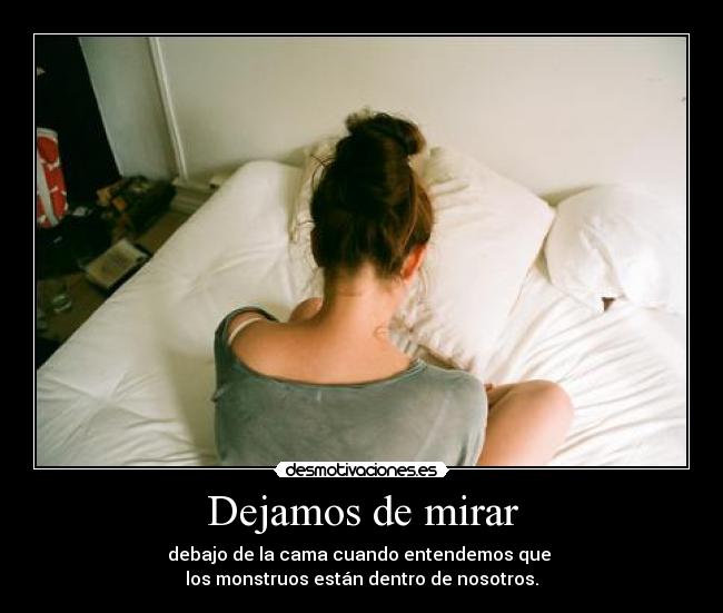 Dejamos de mirar - debajo de la cama cuando entendemos que 
los monstruos están dentro de nosotros.