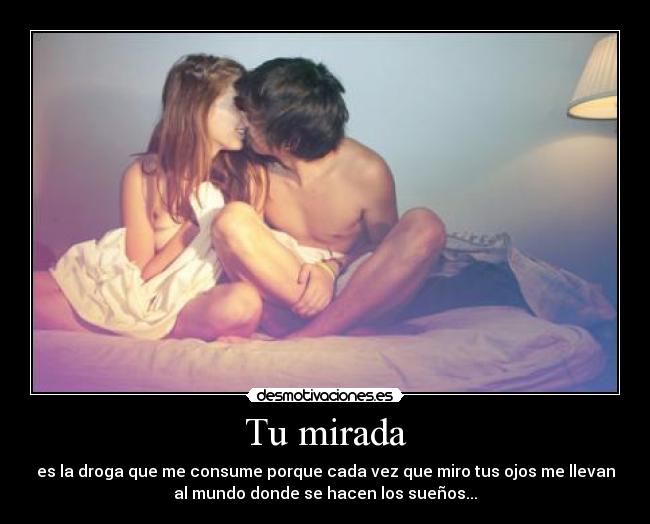 Tu mirada - es la droga que me consume porque cada vez que miro tus ojos me llevan
al mundo donde se hacen los sueños...