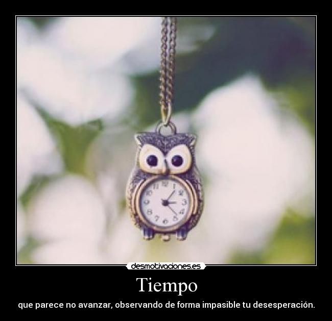Tiempo - que parece no avanzar, observando de forma impasible tu desesperación.