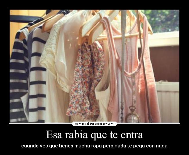Esa rabia que te entra - cuando ves que tienes mucha ropa pero nada te pega con nada.