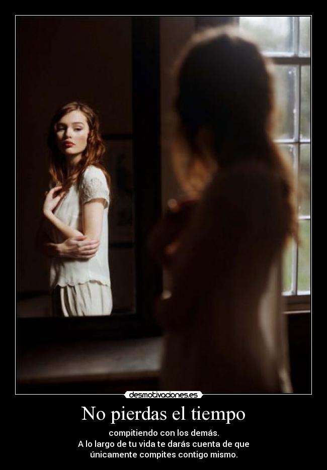 No pierdas el tiempo - compitiendo con los demás.
A lo largo de tu vida te darás cuenta de que
únicamente compites contigo mismo.