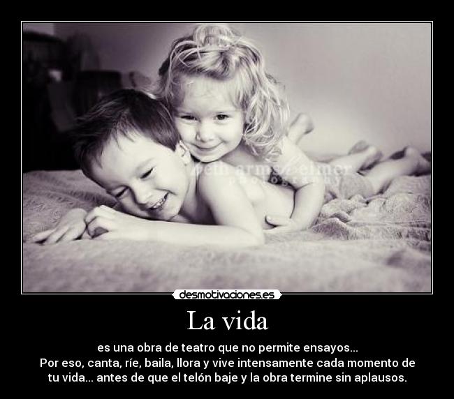 La vida - es una obra de teatro que no permite ensayos...
Por eso, canta, ríe, baila, llora y vive intensamente cada momento de
tu vida... antes de que el telón baje y la obra termine sin aplausos.