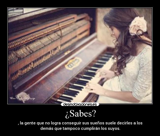 ¿Sabes? - , la gente que no logra conseguir sus sueños suele decirles a los
demás que tampoco cumplirán los suyos.