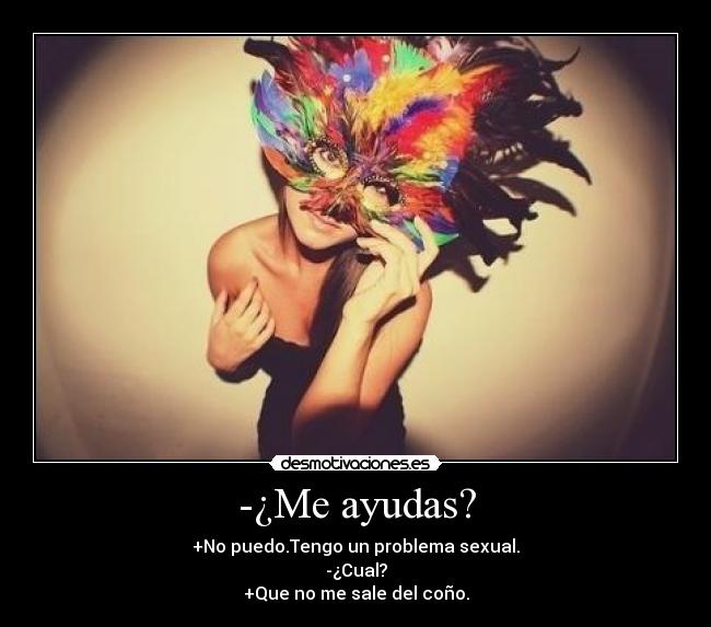 -¿Me ayudas? - +No puedo.Tengo un problema sexual.
-¿Cual?
+Que no me sale del coño.