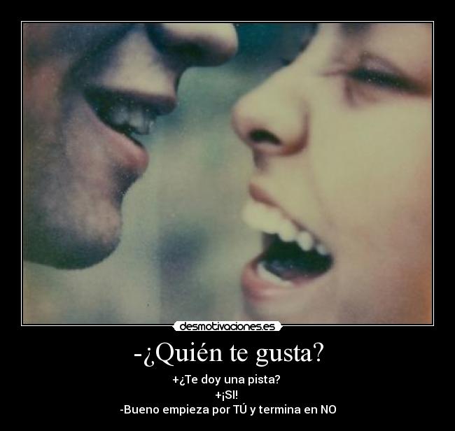 -¿Quién te gusta? - +¿Te doy una pista?
+¡SI!
-Bueno empieza por TÚ y termina en NO