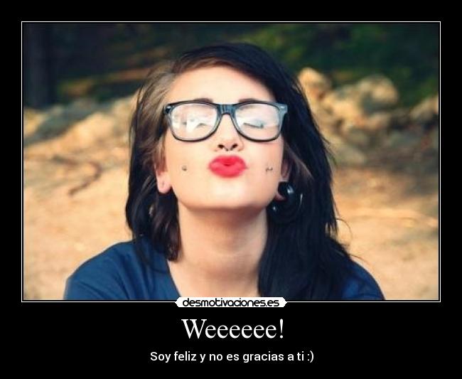 Weeeeee! - Soy feliz y no es gracias a ti :)