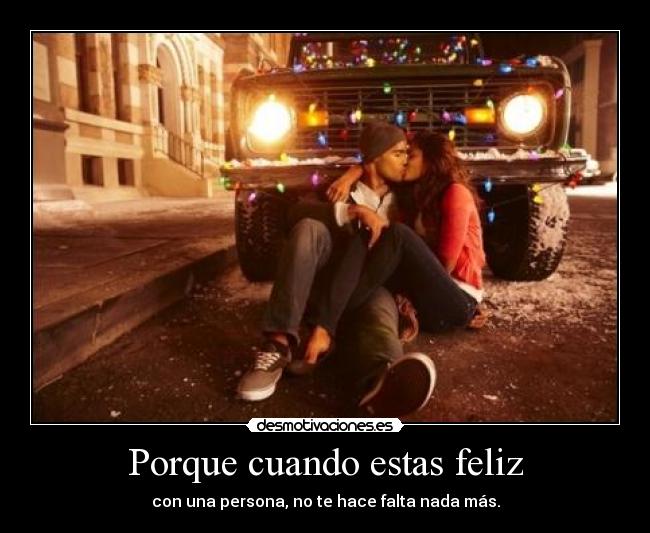 Porque cuando estas feliz - con una persona, no te hace falta nada más.