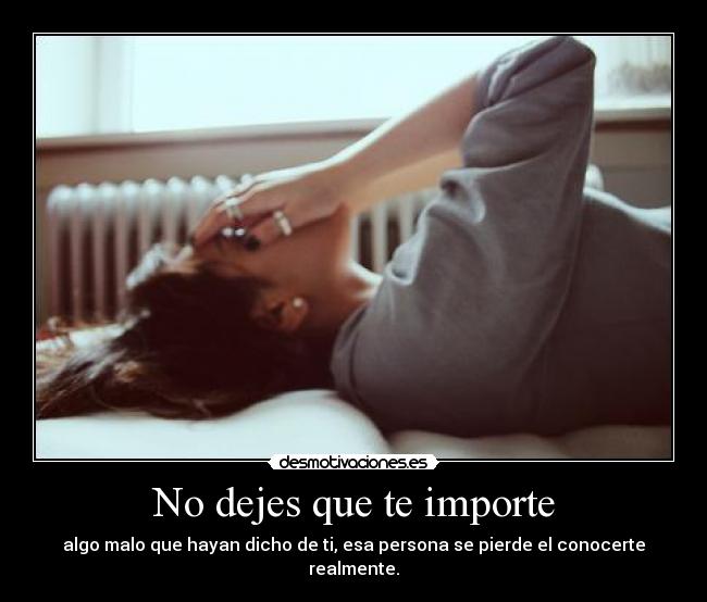 No dejes que te importe - algo malo que hayan dicho de ti, esa persona se pierde el conocerte realmente.