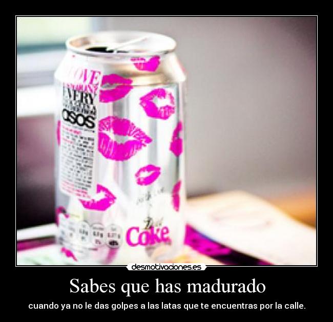 Sabes que has madurado - cuando ya no le das golpes a las latas que te encuentras por la calle.