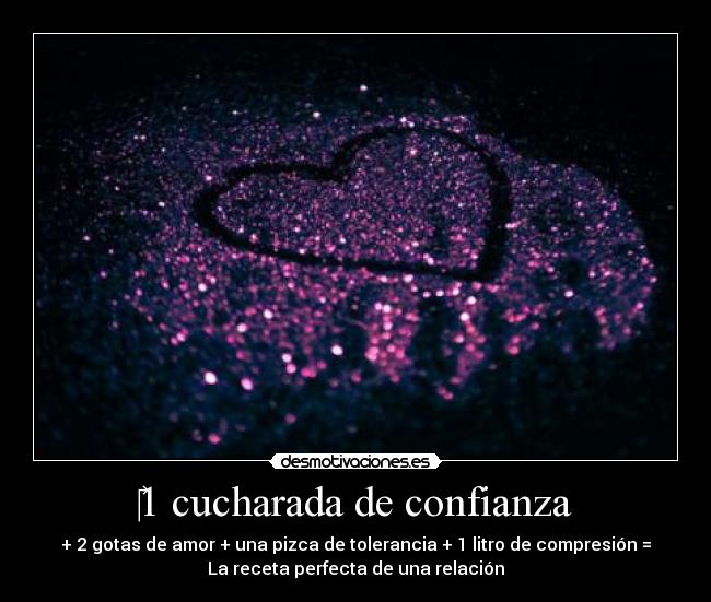 1 cucharada de confianza - + 2 gotas de amor + una pizca de tolerancia + 1 litro de compresión =
La receta perfecta de una relación