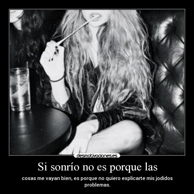 Si sonrío no es porque las - cosas me vayan bien, es porque no quiero explicarte mis jodidos problemas.