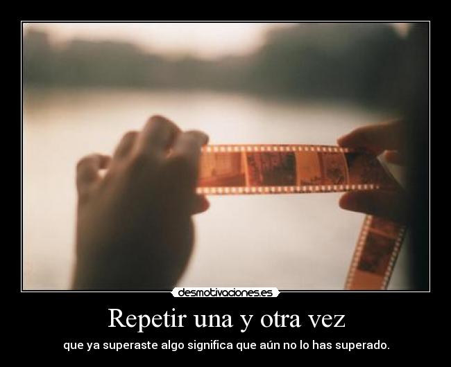 Repetir una y otra vez - que ya superaste algo significa que aún no lo has superado.