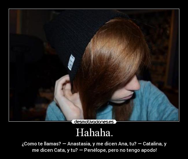 Hahaha. - ¿Como te llamas? — Anastasia, y me dicen Ana, tu? — Catalina, y
me dicen Cata, y tu? — Penélope, pero no tengo apodo!