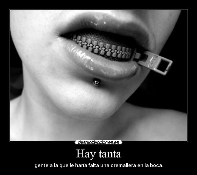Hay tanta - gente a la que le haría falta una cremallera en la boca.