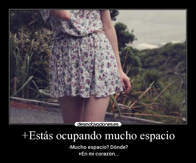 +Estás ocupando mucho espacio - -Mucho espacio? Dónde?
+En mi corazón...