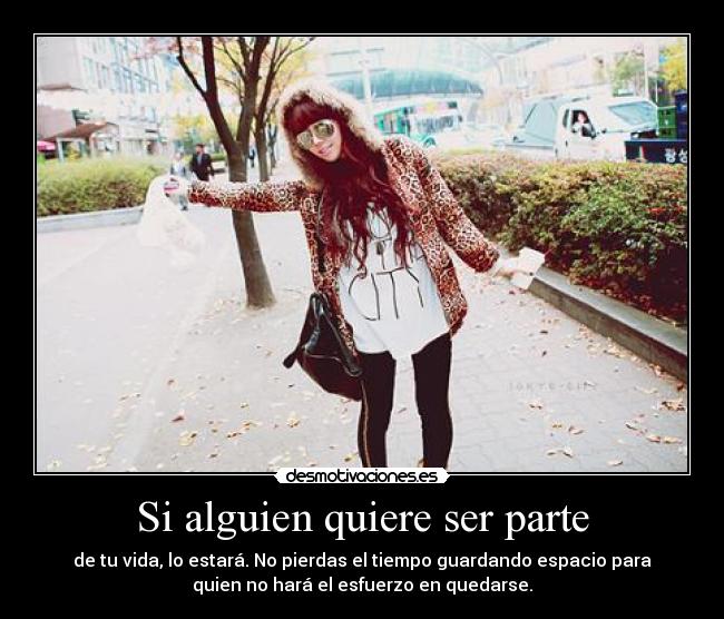 Si alguien quiere ser parte - de tu vida, lo estará. No pierdas el tiempo guardando espacio para
quien no hará el esfuerzo en quedarse.