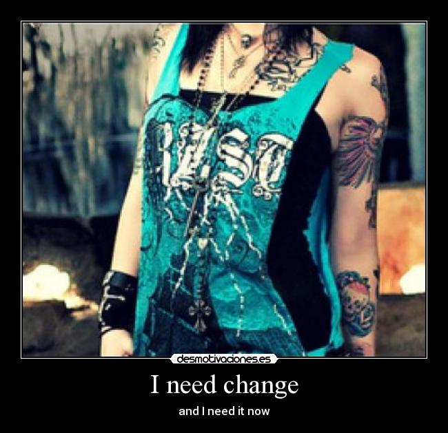 I need change - and I need it now