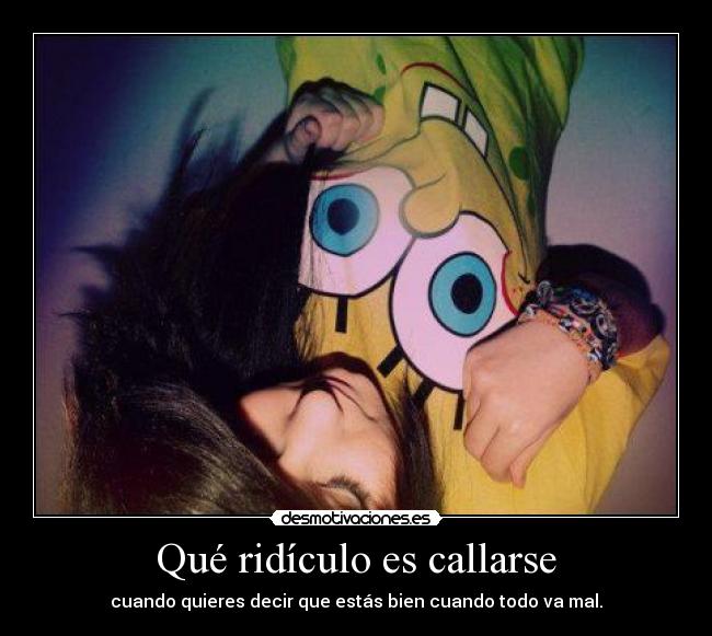 Qué ridículo es callarse - cuando quieres decir que estás bien cuando todo va mal.