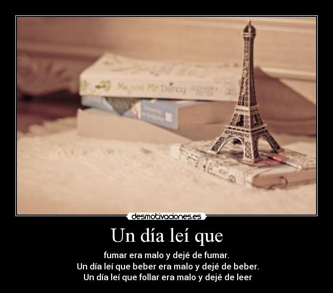 Un día leí que - fumar era malo y dejé de fumar.
Un día leí que beber era malo y dejé de beber.
Un día leí que follar era malo y dejé de leer
