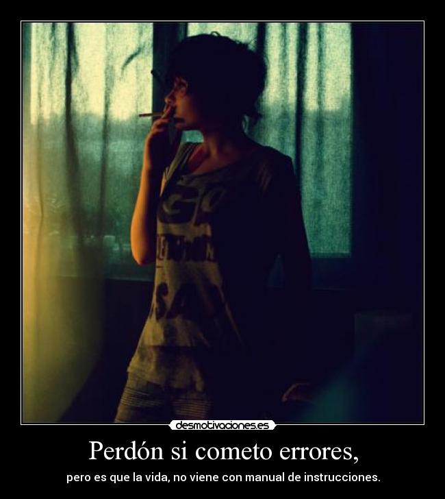 Perdón si cometo errores, - pero es que la vida, no viene con manual de instrucciones.