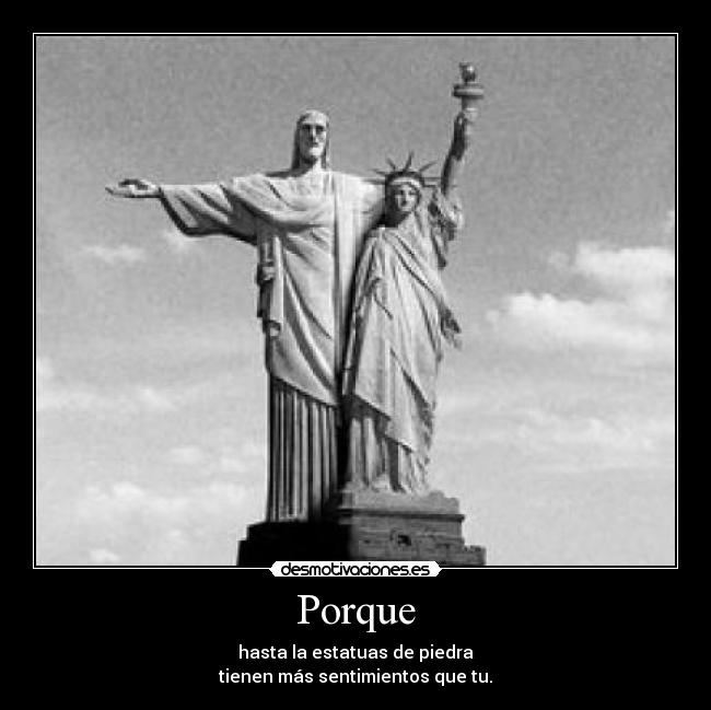 Porque - hasta la estatuas de piedra
tienen más sentimientos que tu.