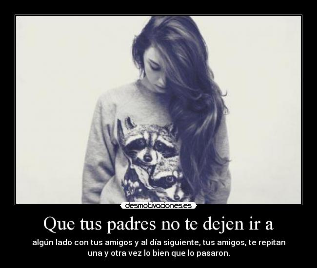Que tus padres no te dejen ir a - algún lado con tus amigos y al día siguiente, tus amigos, te repitan
una y otra vez lo bien que lo pasaron.