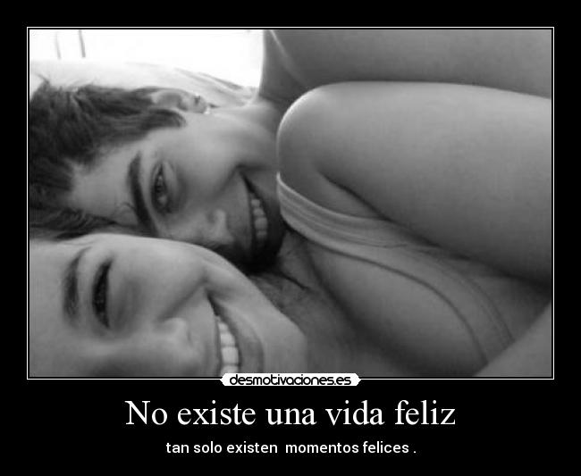 No existe una vida feliz - tan solo existen  momentos felices .